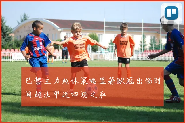 巴黎主力轮休策略显著欧冠出场时间超法甲近四场之和