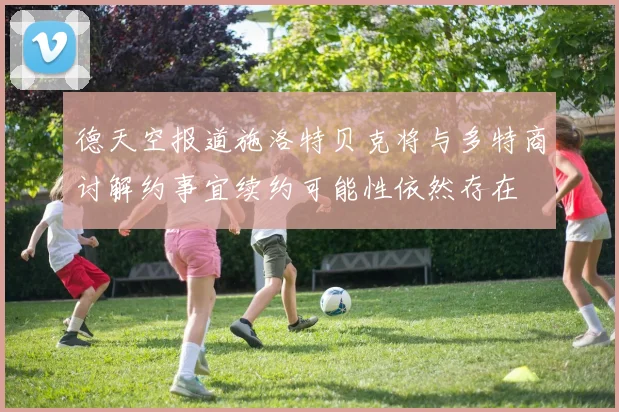 德天空报道施洛特贝克将与多特商讨解约事宜续约可能性依然存在