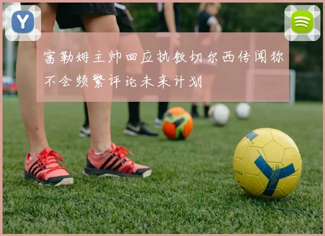 富勒姆主帅回应执教切尔西传闻称不会频繁评论未来计划