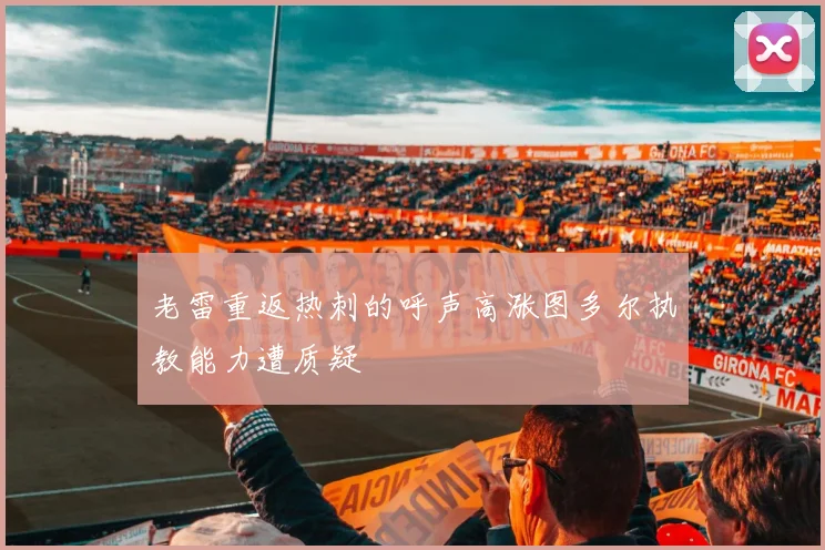 老雷重返热刺的呼声高涨图多尔执教能力遭质疑