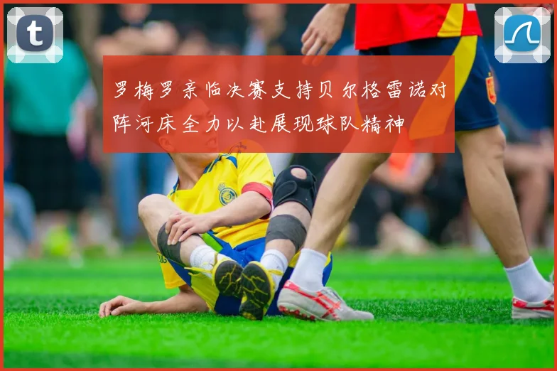 罗梅罗亲临决赛支持贝尔格雷诺对阵河床全力以赴展现球队精神