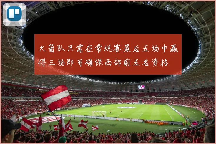 火箭队只需在常规赛最后五场中赢得三场即可确保西部前五名资格