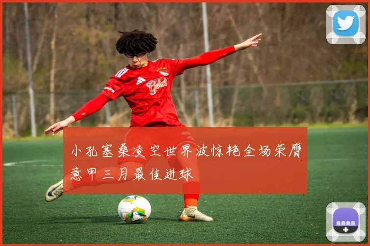 小孔塞桑凌空世界波惊艳全场荣膺意甲三月最佳进球