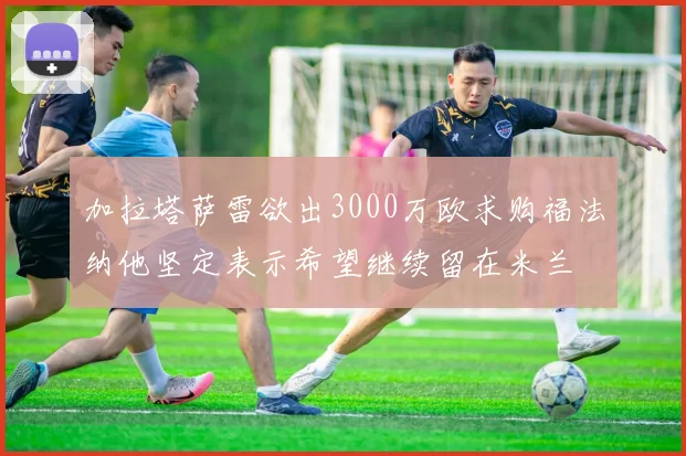 加拉塔萨雷欲出3000万欧求购福法纳他坚定表示希望继续留在米兰