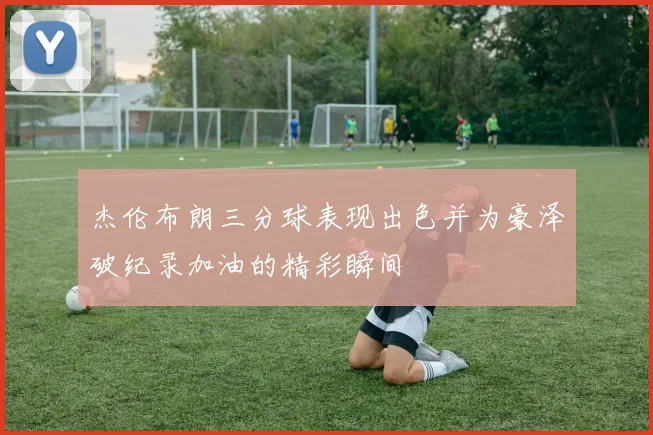 杰伦布朗三分球表现出色并为豪泽破纪录加油的精彩瞬间