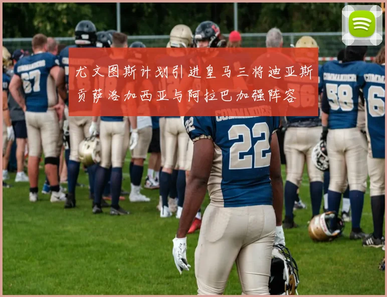 尤文图斯计划引进皇马三将迪亚斯贡萨洛加西亚与阿拉巴加强阵容