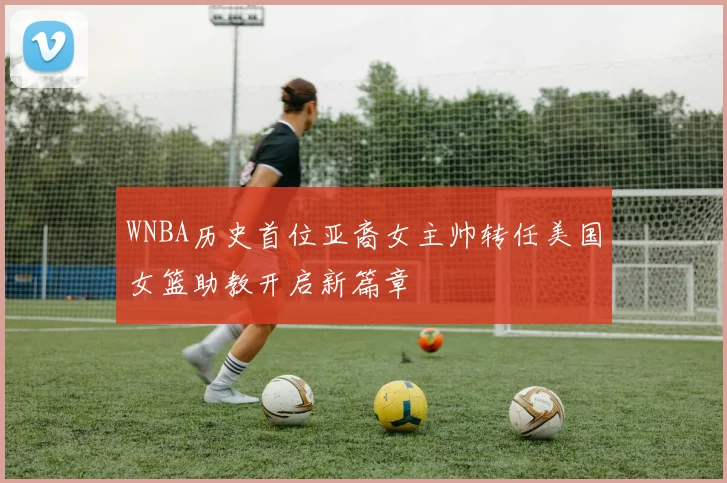 WNBA历史首位亚裔女主帅转任美国女篮助教开启新篇章
