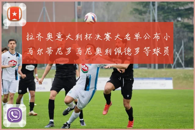 拉齐奥意大利杯决赛大名单公布小马尔蒂尼罗马尼奥利佩德罗等球员入选
