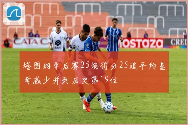塔图姆季后赛25场得分25追平约基奇威少并列历史第19位