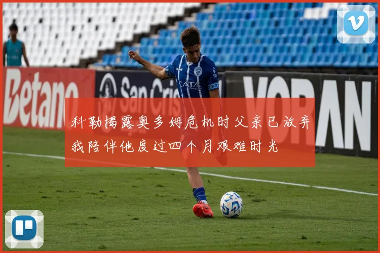 科勒揭露奥多姆危机时父亲已放弃我陪伴他度过四个月艰难时光