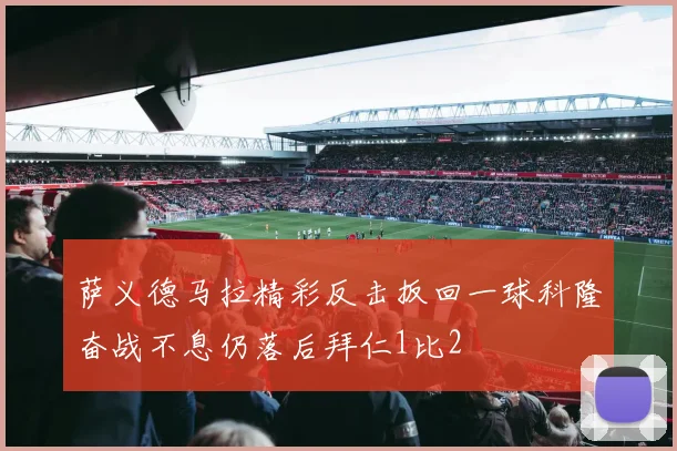 萨义德马拉精彩反击扳回一球科隆奋战不息仍落后拜仁1比2