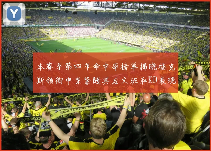 本赛季第四节命中率榜单揭晓福克斯领衔申京紧随其后文班和KD表现不俗
