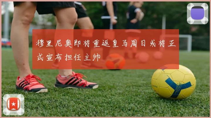 穆里尼奥即将重返皇马周日或将正式宣布担任主帅