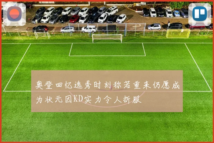 奥登回忆选秀时刻称若重来仍愿成为状元因KD实力令人折服