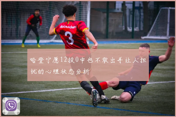 哈登宁愿12投0中也不敢出手让人担忧的心理状态分析