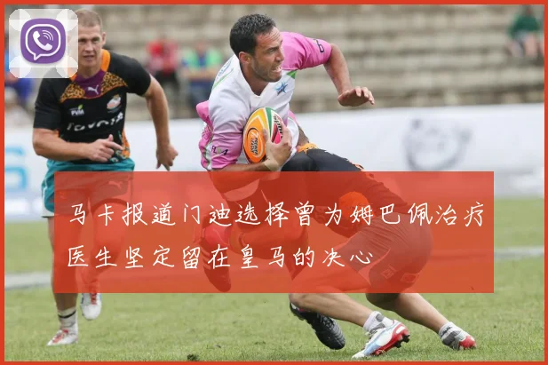 马卡报道门迪选择曾为姆巴佩治疗医生坚定留在皇马的决心