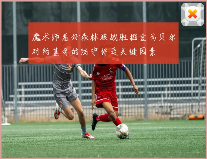 魔术师看好森林狼战胜掘金戈贝尔对约基奇的防守将是关键因素