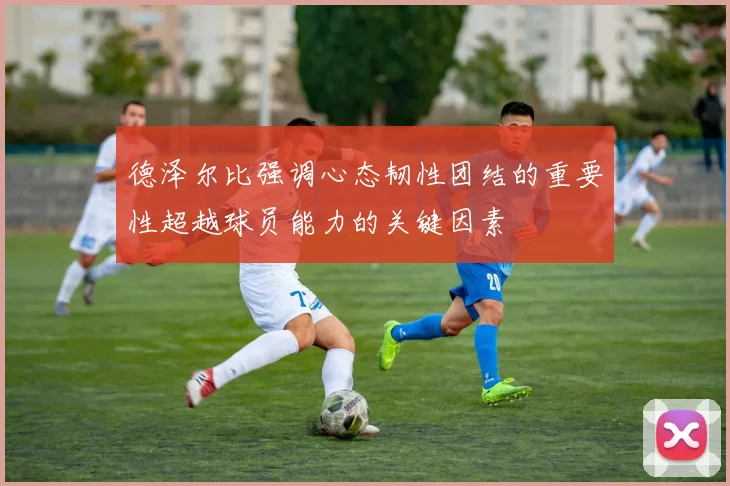 德泽尔比强调心态韧性团结的重要性超越球员能力的关键因素