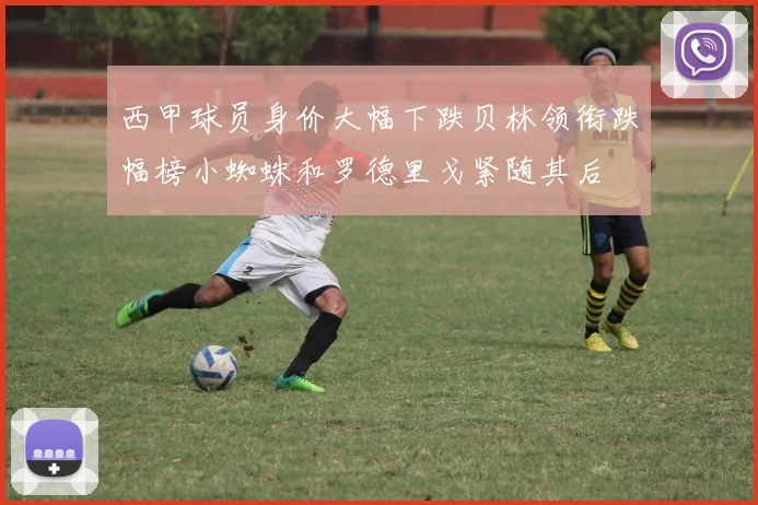 西甲球员身价大幅下跌贝林领衔跌幅榜小蜘蛛和罗德里戈紧随其后