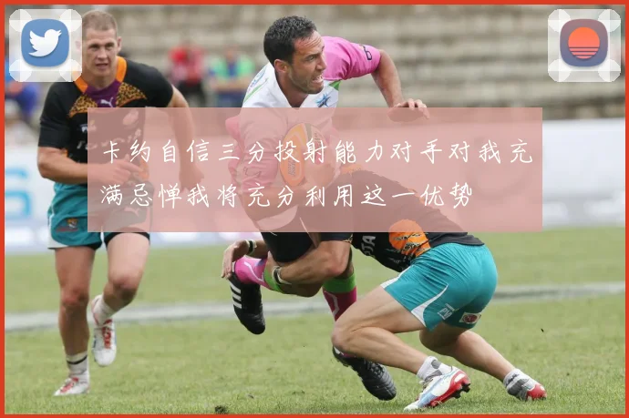 卡约自信三分投射能力对手对我充满忌惮我将充分利用这一优势