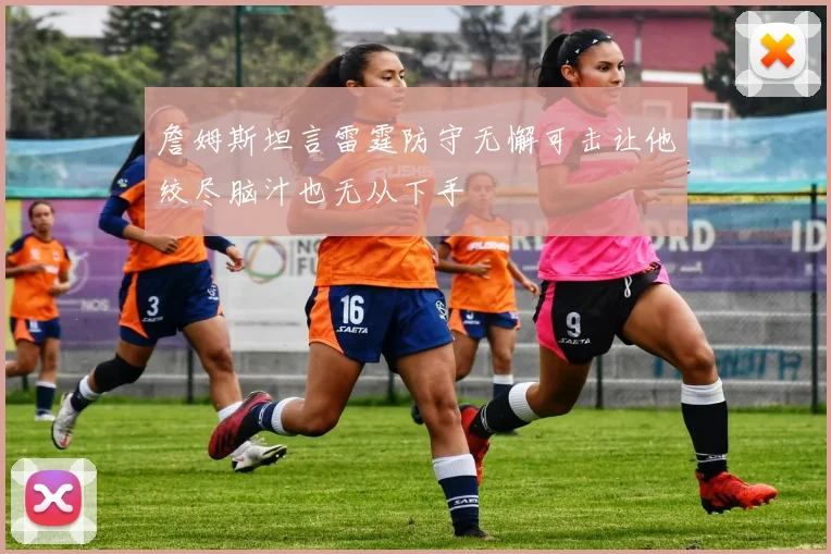 詹姆斯坦言雷霆防守无懈可击让他绞尽脑汁也无从下手