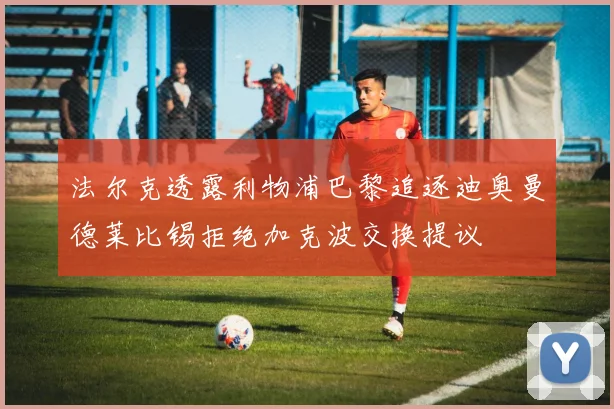 法尔克透露利物浦巴黎追逐迪奥曼德莱比锡拒绝加克波交换提议