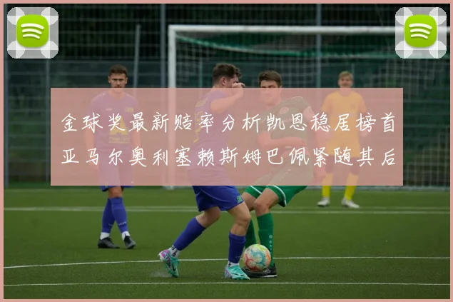 金球奖最新赔率分析凯恩稳居榜首亚马尔奥利塞赖斯姆巴佩紧随其后