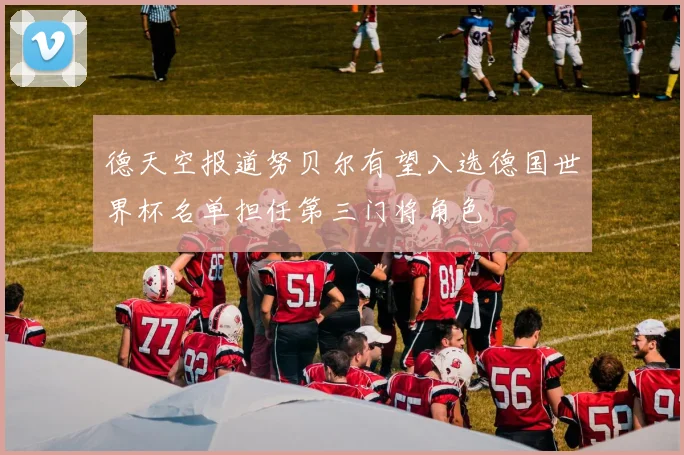 德天空报道努贝尔有望入选德国世界杯名单担任第三门将角色
