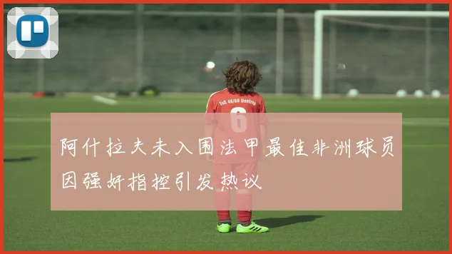 阿什拉夫未入围法甲最佳非洲球员因强奸指控引发热议