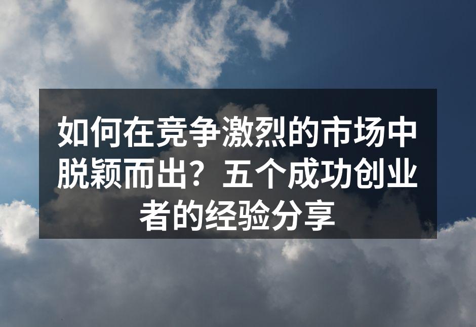 如何在竞争激烈的市场中脱颖而出？五个成功创业者的经验分享